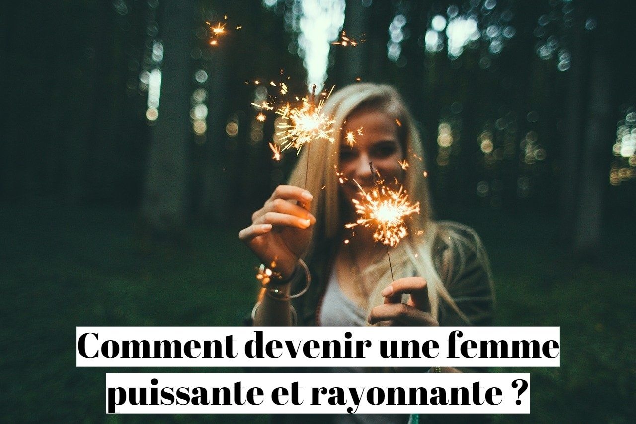 Comment devenir une femme puissante et rayonnante ?